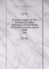 Annual report of the Bureau of Labor Statistics of the State of North Carolina serial. 1888