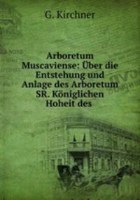 Arboretum Muscaviense: Uber die Entstehung und Anlage des Arboretum SR. Koniglichen Hoheit des .