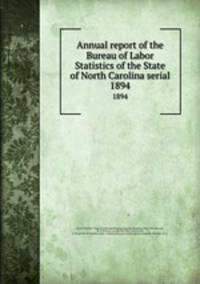 Annual report of the Bureau of Labor Statistics of the State of North Carolina serial. 1894