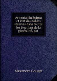 Armorial du Poitou et etat des nobles reserves dans toutes les elections de la generalite, par .