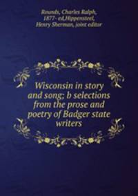Wisconsin in story and song; b selections from the prose and poetry of Badger state writers