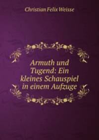 Armuth und Tugend: Ein kleines Schauspiel in einem Aufzuge.