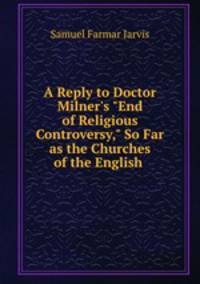 A Reply to Doctor Milner`s "End of Religious Controversy," So Far as the Churches of the English .