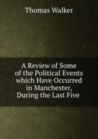 A Review of Some of the Political Events which Have Occurred in Manchester, During the Last Five .