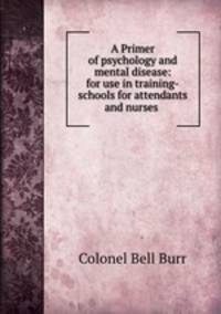 A Primer of psychology and mental disease: for use in training-schools for attendants and nurses .