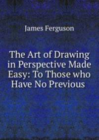 The Art of Drawing in Perspective Made Easy: To Those who Have No Previous .