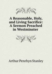 A Reasonable, Holy, and Living Sacrifice: A Sermon Preached in Westminster .