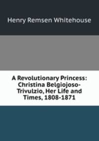 A Revolutionary Princess: Christina Belgiojoso-Trivulzio, Her Life and Times, 1808-1871