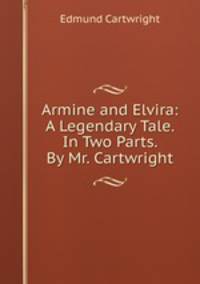 Armine and Elvira: A Legendary Tale. In Two Parts. By Mr. Cartwright
