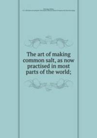 The art of making common salt, as now practised in most parts of the world;