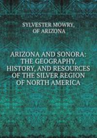 ARIZONA AND SONORA: THE GEOGRAPHY, HISTORY, AND RESOURCES OF THE SILVER REGION OF NORTH AMERICA.