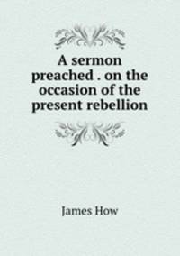 A sermon preached . on the occasion of the present rebellion