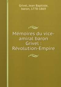 Memoires du vice-amiral baron Grivel : Revolution-Empire