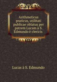 Arithmeticus praticus, utilitati publicae oblatus per patrem Lucam a S. Edmundo e clericis .