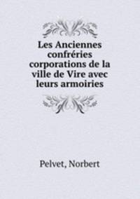 Les Anciennes confreries & corporations de la ville de Vire avec leurs armoiries