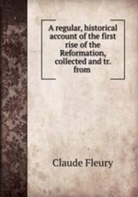 A regular, historical account of the first rise of the Reformation, collected and tr. from .