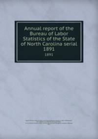 Annual report of the Bureau of Labor Statistics of the State of North Carolina serial. 1891