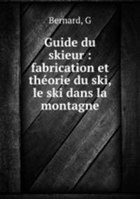 Guide du skieur : fabrication et theorie du ski, le ski dans la montagne