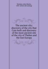The ancient city; discovery of the city that Cain built and discovery of the most ancient site of the city of Thebes and the lost Europa