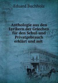 Anthologie aus den Lyrikern der Griechen fur den Schul-und Privatgebrauch erklart und mit .