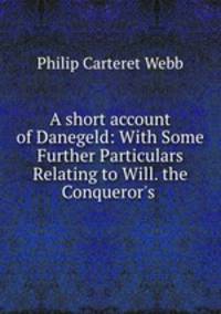 A short account of Danegeld: With Some Further Particulars Relating to Will. the Conqueror