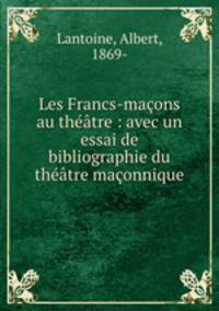 Les Francs-macons au theatre : avec un essai de bibliographie du theatre maconnique