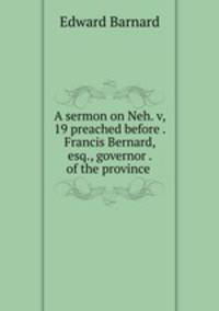 A sermon on Neh. v, 19 preached before . Francis Bernard, esq., governor . of the province .