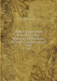 Annual report of the Bureau of Labor Statistics of the State of North Carolina serial. 1893