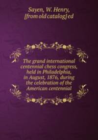 The grand international centennial chess congress, held in Philadelphia, in August, 1876, during the celebration of the American centennial