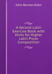 A Second Latin Exercise Book with Hints for Higher Latin Prose Composition