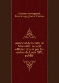Armorial de la ville de Marseille: recueil officiel, dresse par les ordres de Louis XIV, publie .