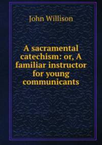 A sacramental catechism: or, A familiar instructor for young communicants
