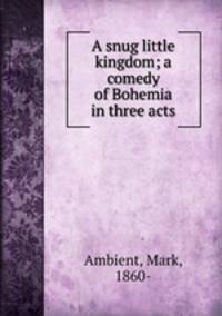 A snug little kingdom; a comedy of Bohemia in three acts