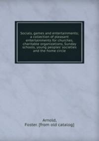 Socials, games and entertainments; a collection of pleasant entertainments for churches, charitable organizations, Sunday schools, young peoples