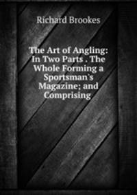 The Art of Angling: In Two Parts . The Whole Forming a Sportsman