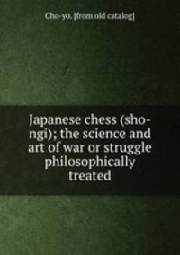 Japanese chess (sho-ngi); the science and art of war or struggle philosophically treated