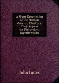 A Short Description of the Human Muscles, Chiefly as They Appear on Dissection: Together with .