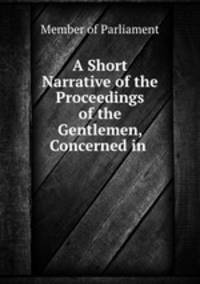 A Short Narrative of the Proceedings of the Gentlemen, Concerned in .
