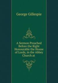 A Sermon Preached Before the Right Honourable the House of Lords, in the Abbey Church at .
