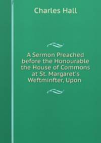A Sermon Preached before the Honourable the House of Commons at St. Margaret