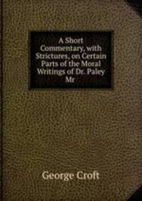 A Short Commentary, with Strictures, on Certain Parts of the Moral Writings of Dr. Paley & Mr .