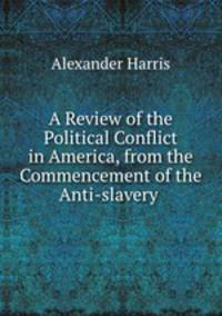 A Review of the Political Conflict in America, from the Commencement of the Anti-slavery .