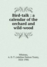 Bird-talk : a calendar of the orchard and wild-wood