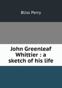 John Greenleaf Whittier : a sketch of his life