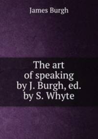 The art of speaking by J. Burgh, ed. by S. Whyte.