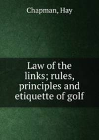 Law of the links; rules, principles and etiquette of golf
