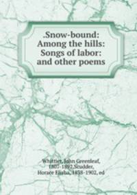 .Snow-bound: Among the hills: Songs of labor: and other poems