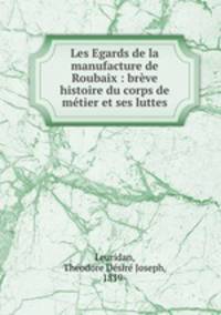 Les Egards de la manufacture de Roubaix : breve histoire du corps de metier et ses luttes