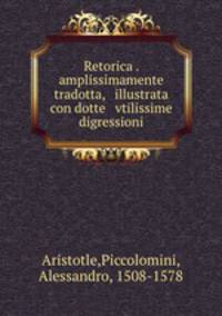 Retorica . amplissimamente tradotta, & illustrata con dotte & vtilissime digressioni