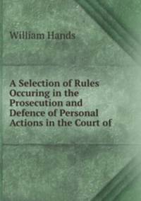 A Selection of Rules Occuring in the Prosecution and Defence of Personal Actions in the Court of .
